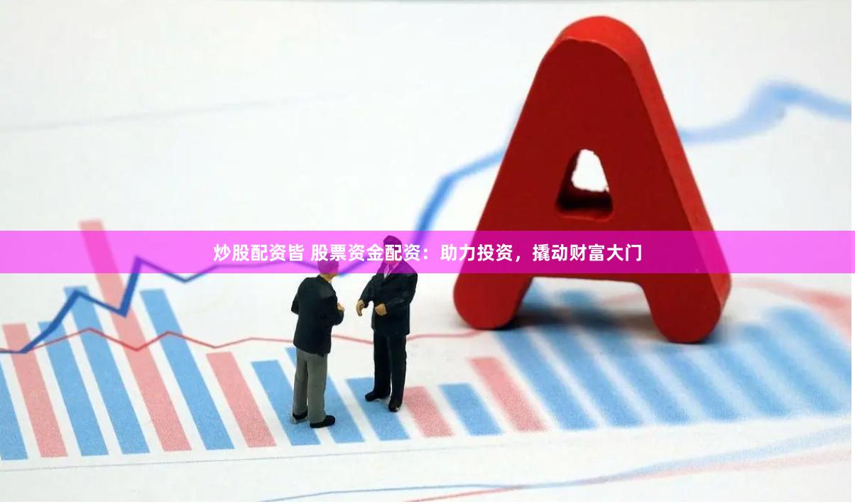 炒股配资皆 股票资金配资：助力投资，撬动财富大门