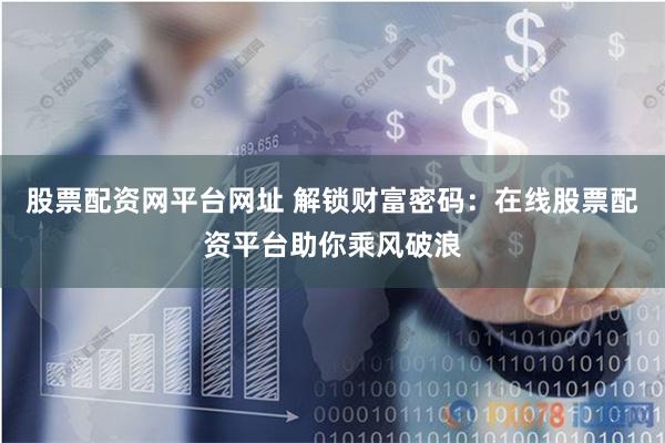 股票配资网平台网址 解锁财富密码：在线股票配资平台助你乘风破浪