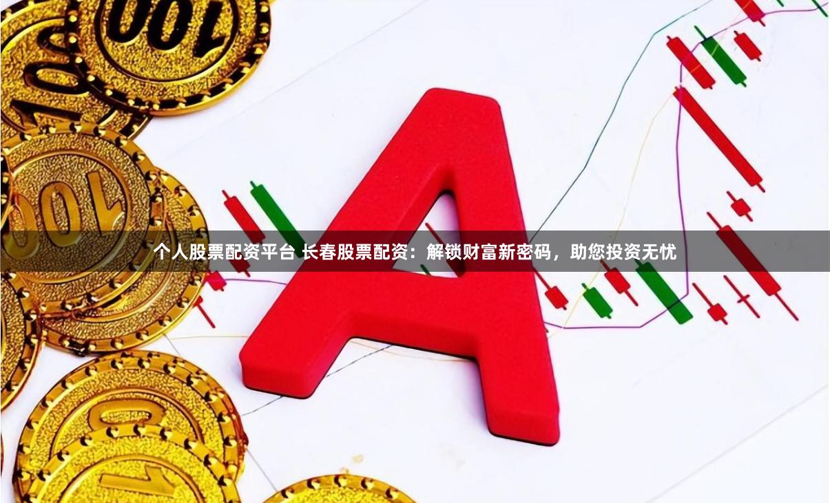 个人股票配资平台 长春股票配资：解锁财富新密码，助您投资无忧