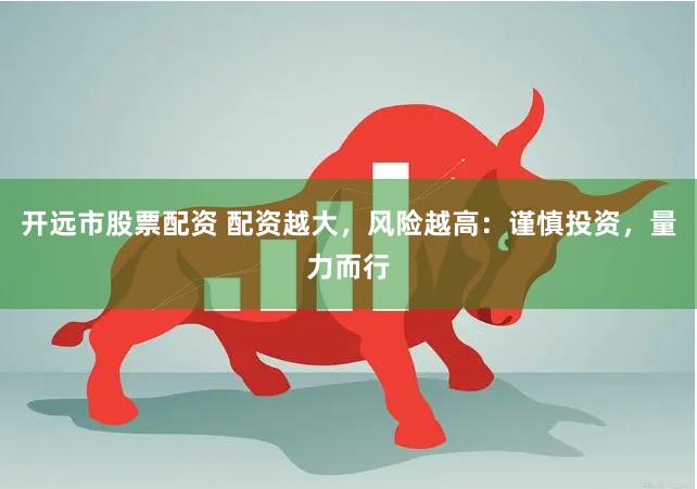 开远市股票配资 配资越大，风险越高：谨慎投资，量力而行