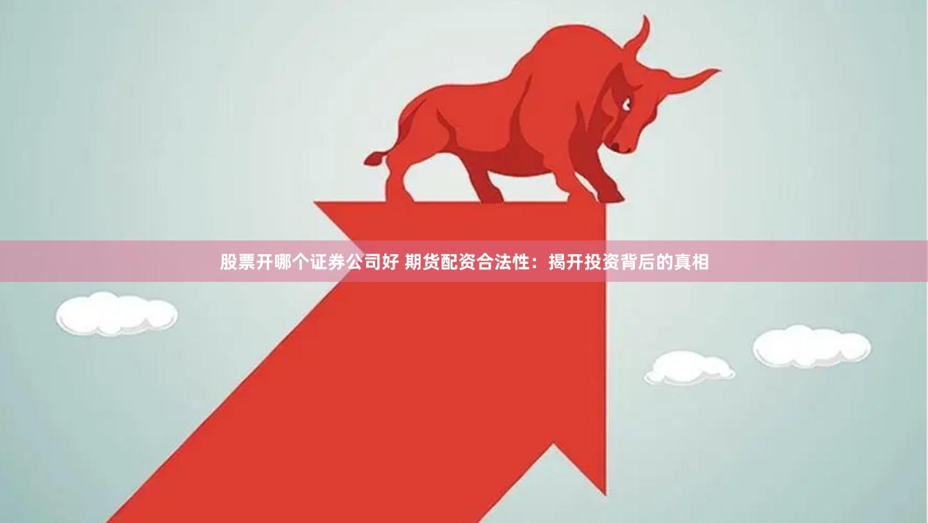 股票开哪个证券公司好 期货配资合法性：揭开投资背后的真相