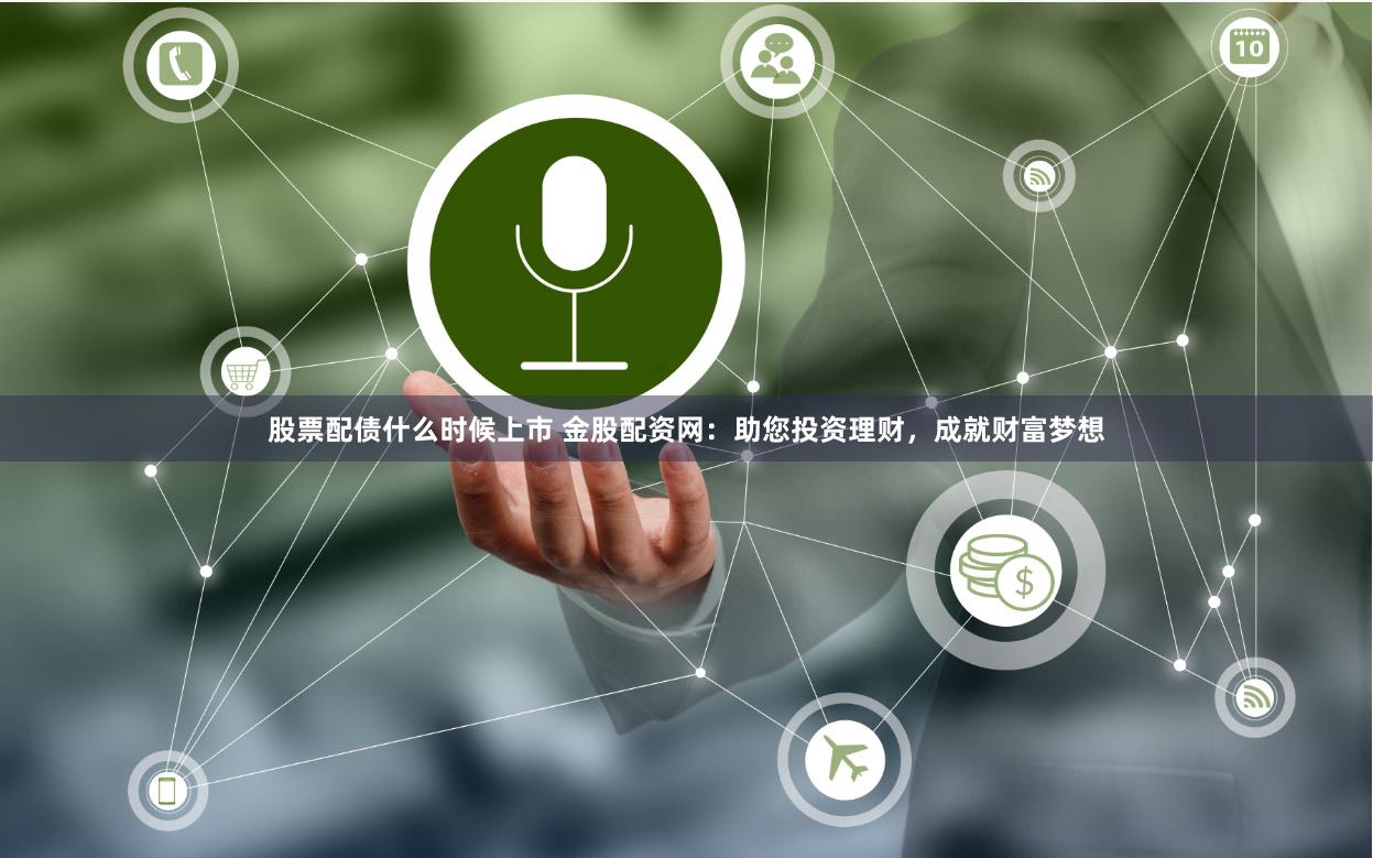 股票配债什么时候上市 金股配资网：助您投资理财，成就财富梦想