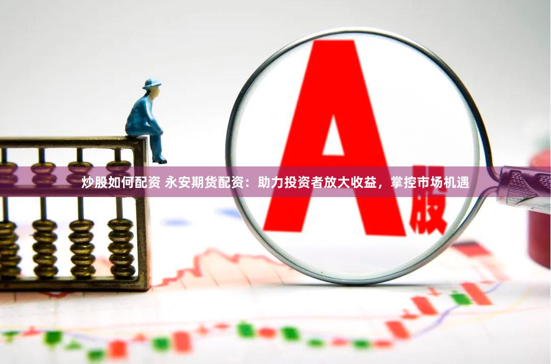 炒股如何配资 永安期货配资：助力投资者放大收益，掌控市场机遇