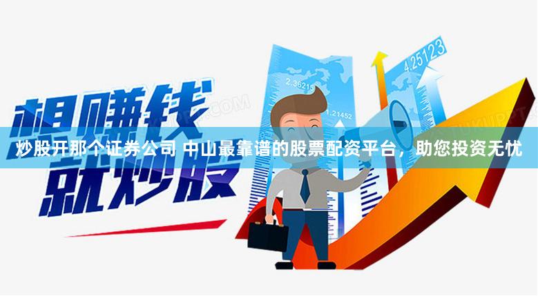 炒股开那个证券公司 中山最靠谱的股票配资平台，助您投资无忧