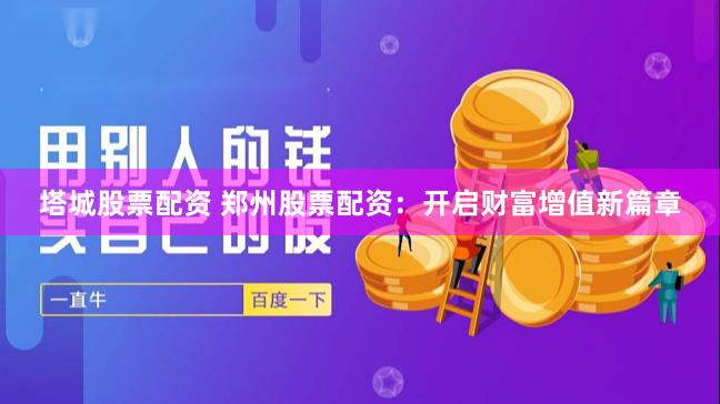 塔城股票配资 郑州股票配资:开启财富增值新篇章