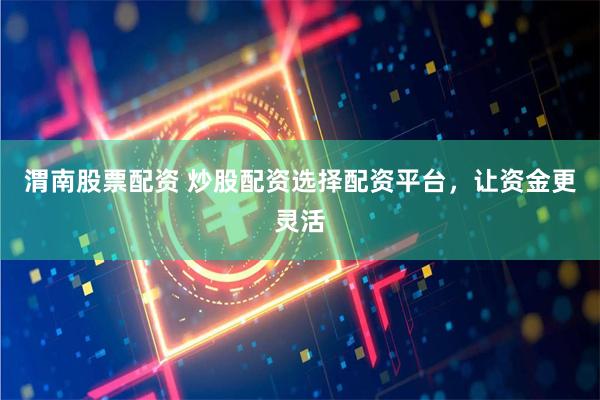 渭南股票配资 炒股配资选择配资平台,让资金更灵活