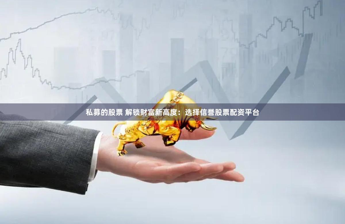 私募的股票 解锁财富新高度:选择信誉股票配资平台