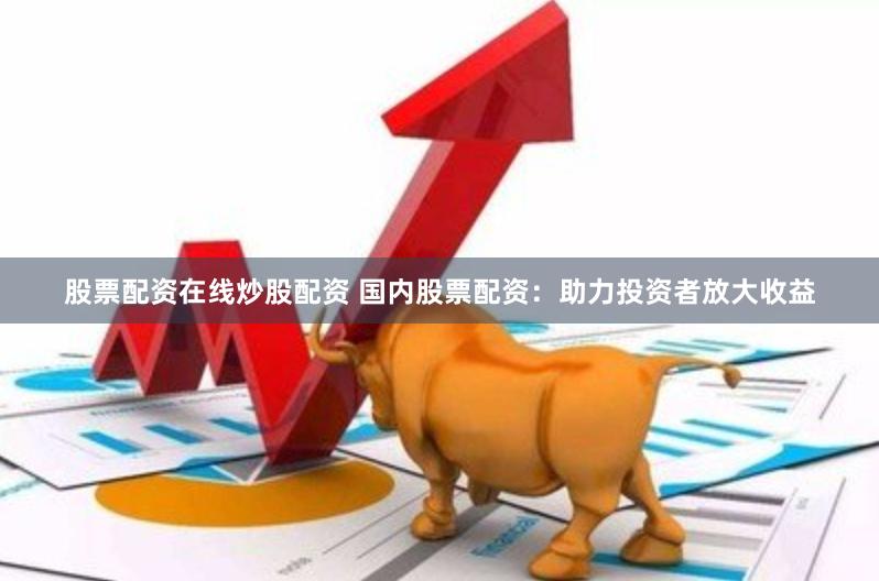 股票配资在线炒股配资 国内股票配资:助力投资者放大收益