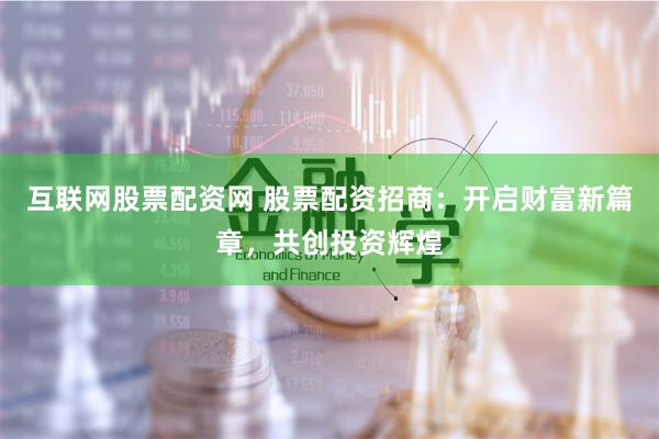 互联网股票配资网 股票配资招商:开启财富新篇章,共创投资辉煌