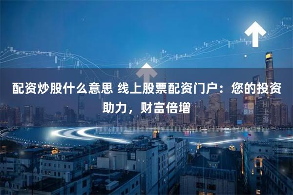 配资炒股什么意思 线上股票配资门户:您的投资助力,财富倍增