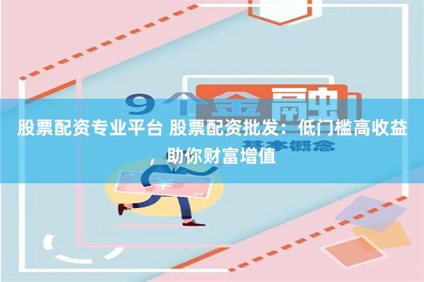 股票配资专业平台 股票配资批发：低门槛高收益，助你财富增值