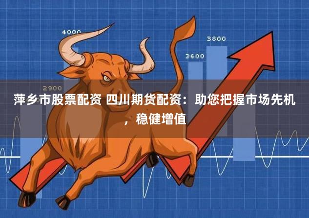 萍乡市股票配资 四川期货配资:助您把握市场先机,稳健增值