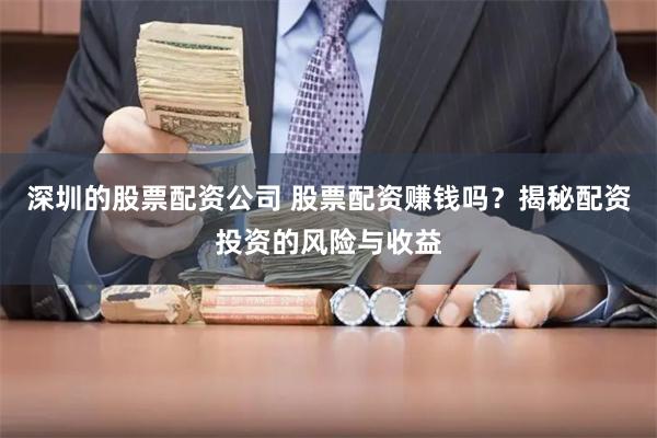 深圳的股票配资公司 股票配资赚钱吗?揭秘配资投资的风险与收益