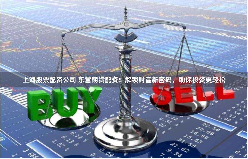 上海股票配资公司 东营期货配资:解锁财富新密码,助你投资更轻松