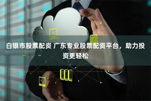 白银市股票配资 广东专业股票配资平台,助力投资更轻松
