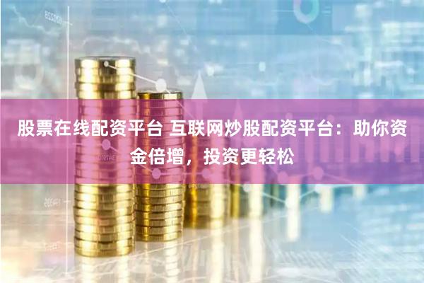 股票在线配资平台 互联网炒股配资平台：助你资金倍增，投资更轻松