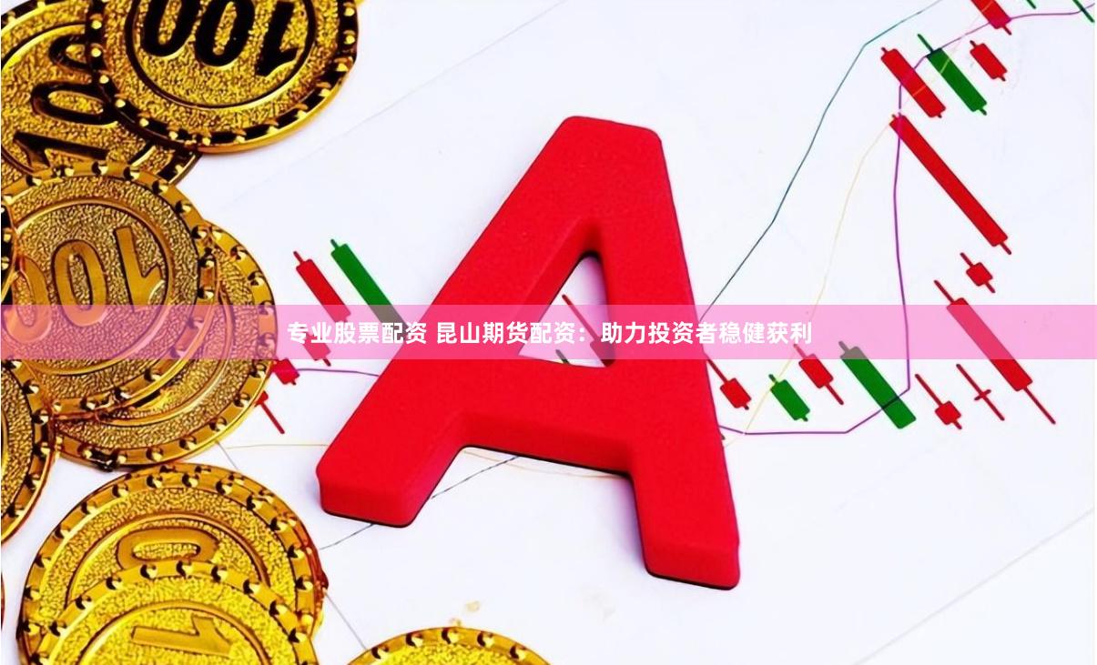 专业股票配资 昆山期货配资:助力投资者稳健获利