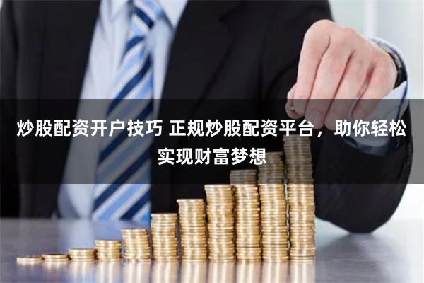炒股配资开户技巧 正规炒股配资平台,助你轻松实现财富梦想