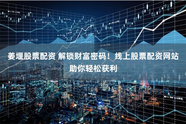 姜堰股票配资 解锁财富密码!线上股票配资网站助你轻松获利