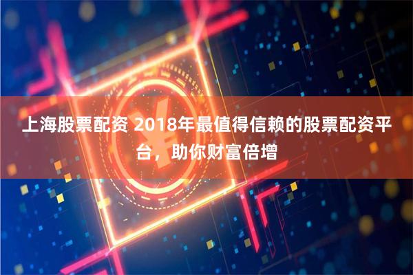 上海股票配资 2018年最值得信赖的股票配资平台,助你财富倍增
