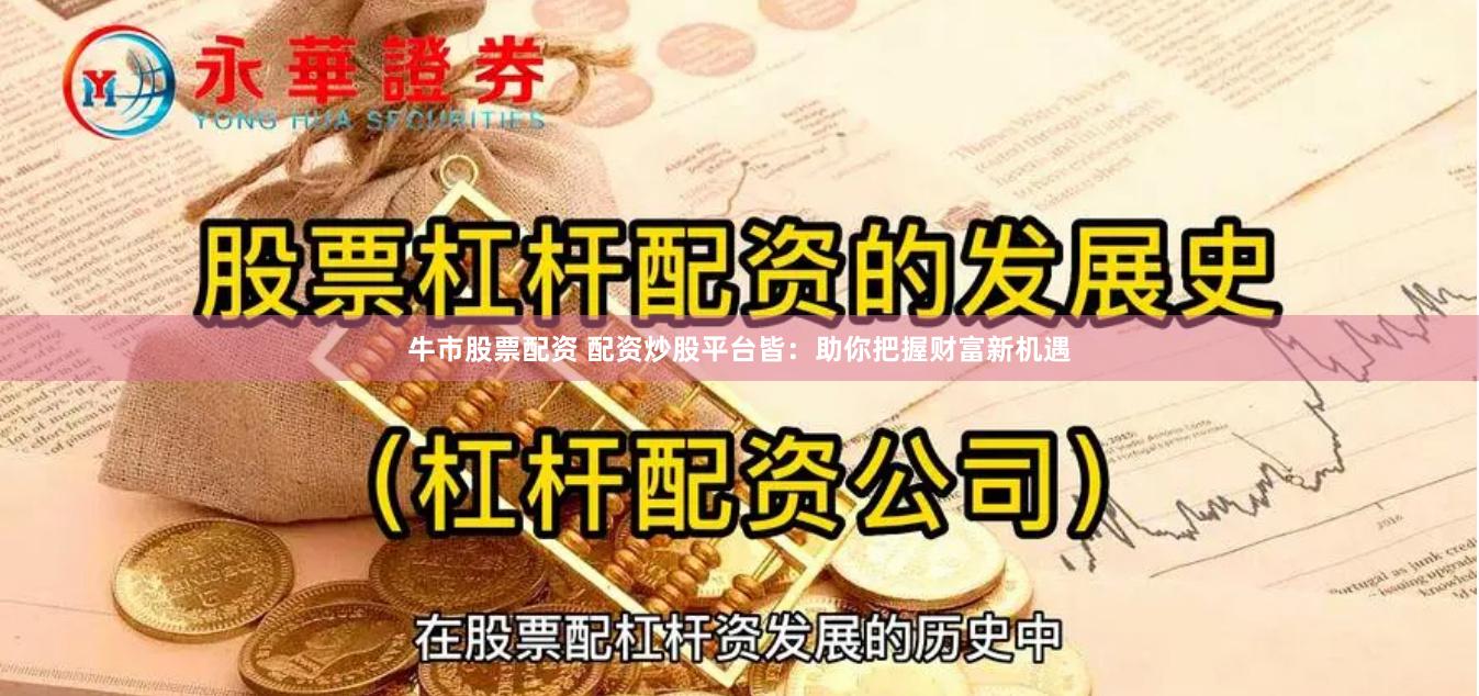 牛市股票配资 配资炒股平台皆:助你把握财富新机遇