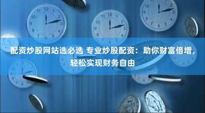 配资炒股网站选必选 专业炒股配资:助你财富倍增,轻松实现财务自由