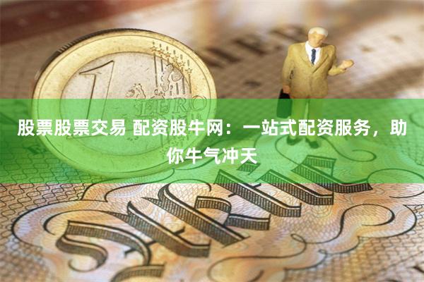 股票股票交易 配资股牛网：一站式配资服务，助你牛气冲天