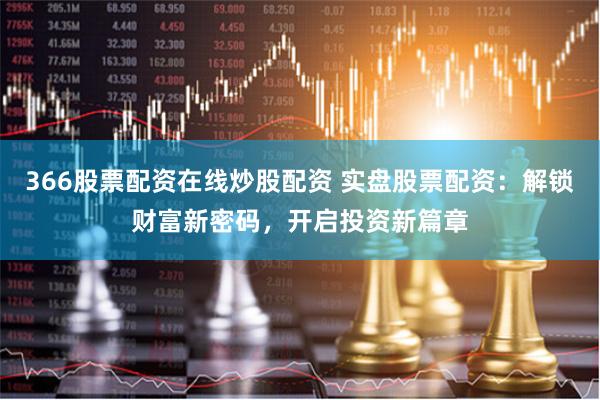 366股票配资在线炒股配资 实盘股票配资:解锁财富新密码,开启投资新篇章