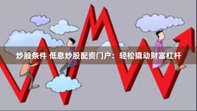 炒股条件 低息炒股配资门户:轻松撬动财富杠杆