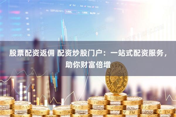 股票配资返佣 配资炒股门户:一站式配资服务,助你财富倍增
