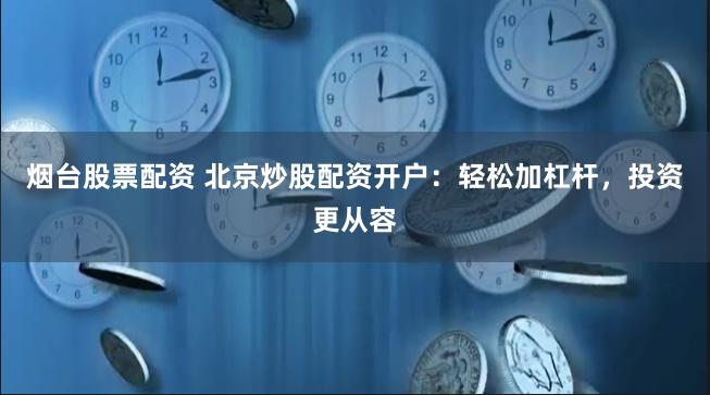 烟台股票配资 北京炒股配资开户：轻松加杠杆，投资更从容