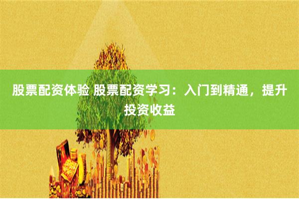 股票配资体验 股票配资学习：入门到精通，提升投资收益