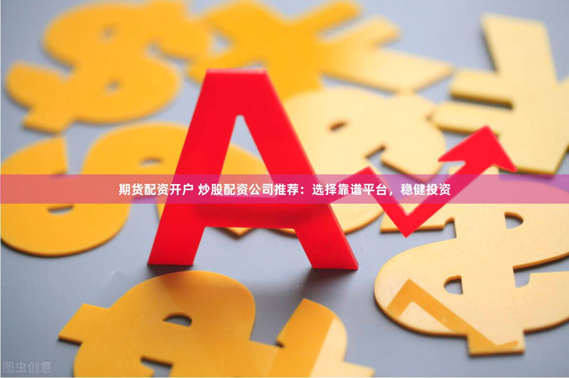 期货配资开户 炒股配资公司推荐：选择靠谱平台，稳健投资
