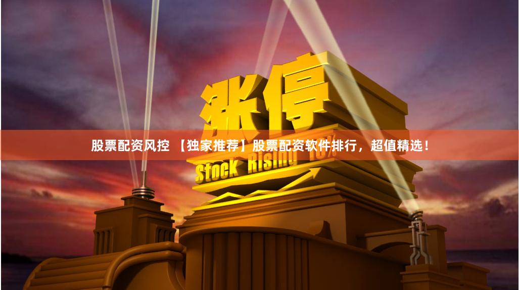 股票配资风控 【独家推荐】股票配资软件排行，超值精选！