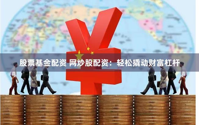 股票基金配资 网炒股配资：轻松撬动财富杠杆