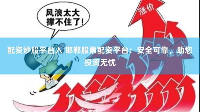 配资炒股平台入 邯郸股票配资平台：安全可靠，助您投资无忧