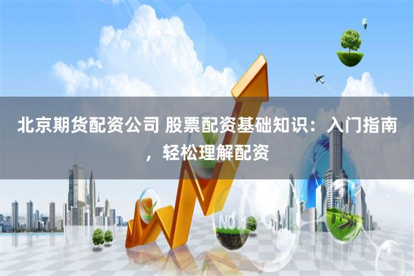 北京期货配资公司 股票配资基础知识:入门指南,轻松理解配资