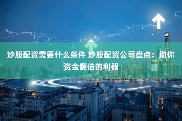 炒股配资需要什么条件 炒股配资公司盘点：助你资金翻倍的利器