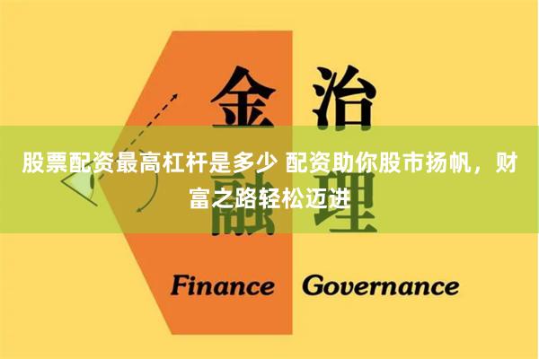 股票配资最高杠杆是多少 配资助你股市扬帆,财富之路轻松迈进