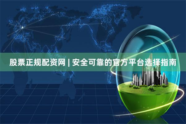 股票正规配资网 | 安全可靠的官方平台选择指南