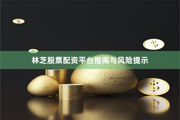 林芝股票配资平台指南与风险提示